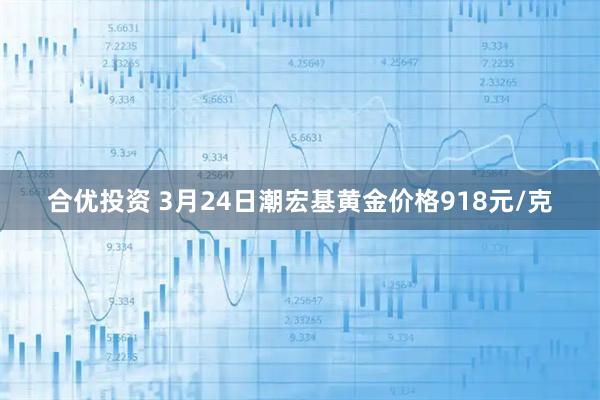 合优投资 3月24日潮宏基黄金价格918元/克