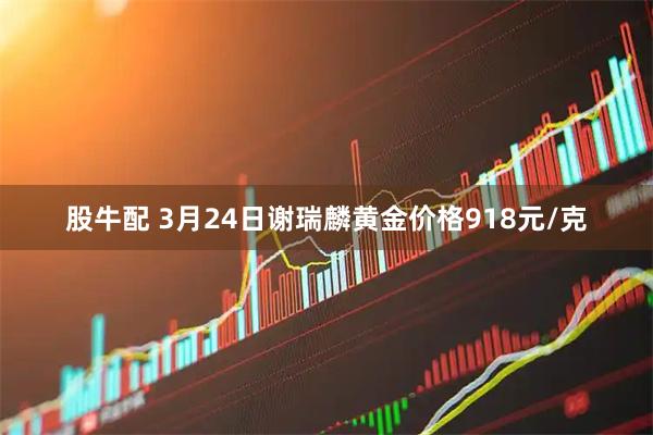 股牛配 3月24日谢瑞麟黄金价格918元/克