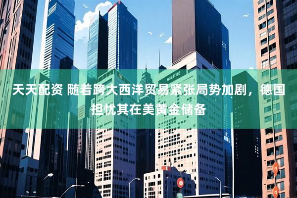 天天配资 随着跨大西洋贸易紧张局势加剧，德国担忧其在美黄金储备