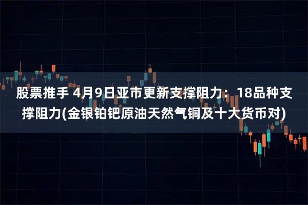 股票推手 4月9日亚市更新支撑阻力：18品种支撑阻力(金银铂钯原油天然气铜及十大货币对)