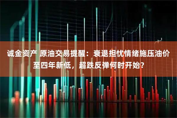诚金资产 原油交易提醒：衰退担忧情绪施压油价至四年新低，超跌反弹何时开始？