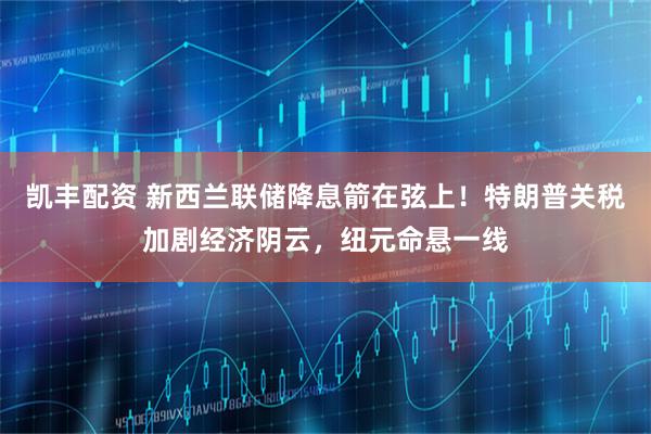 凯丰配资 新西兰联储降息箭在弦上！特朗普关税加剧经济阴云，纽元命悬一线