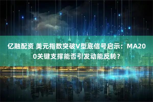 亿融配资 美元指数突破V型底信号启示：MA200关键支撑能否引发动能反转？