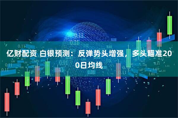亿财配资 白银预测：反弹势头增强，多头瞄准200日均线