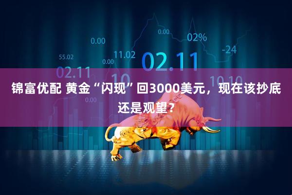 锦富优配 黄金“闪现”回3000美元，现在该抄底还是观望？