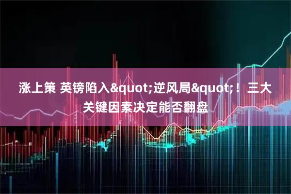 涨上策 英镑陷入&quot;逆风局&quot;！三大关键因素决定能否翻盘