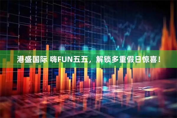 港盛国际 嗨FUN五五，解锁多重假日惊喜！