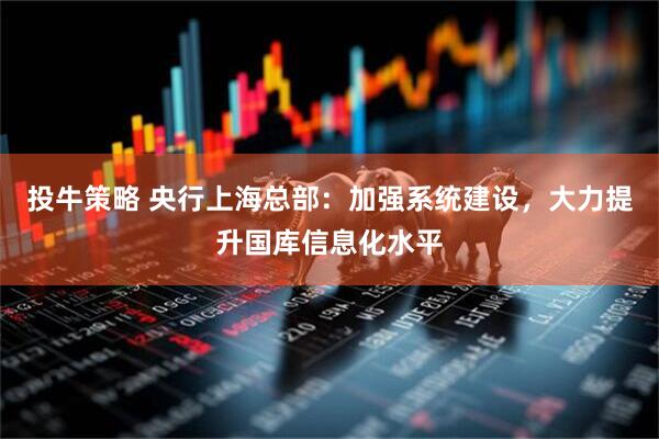 投牛策略 央行上海总部：加强系统建设，大力提升国库信息化水平