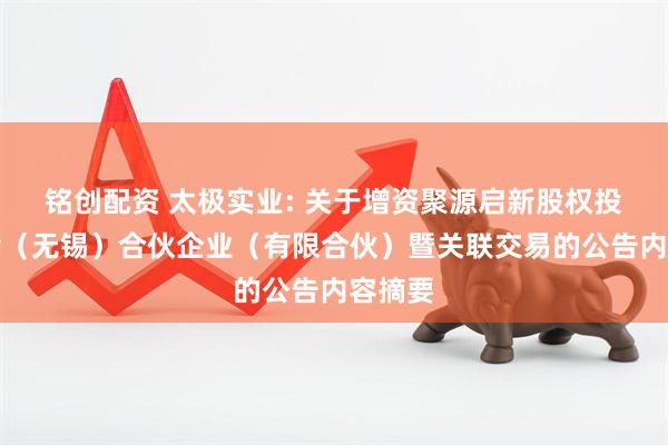 铭创配资 太极实业: 关于增资聚源启新股权投资基金（无锡）合伙企业（有限合伙）暨关联交易的公告内容摘要