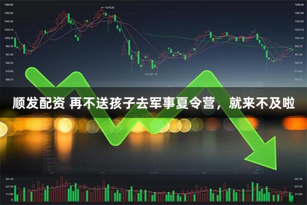 顺发配资 再不送孩子去军事夏令营，就来不及啦