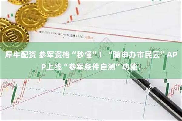 犀牛配资 参军资格“秒懂”！“随申办市民云”APP上线“参军条件自测”功能！