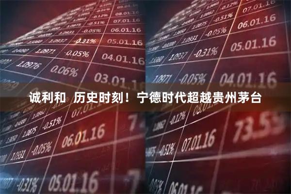 诚利和  历史时刻！宁德时代超越贵州茅台