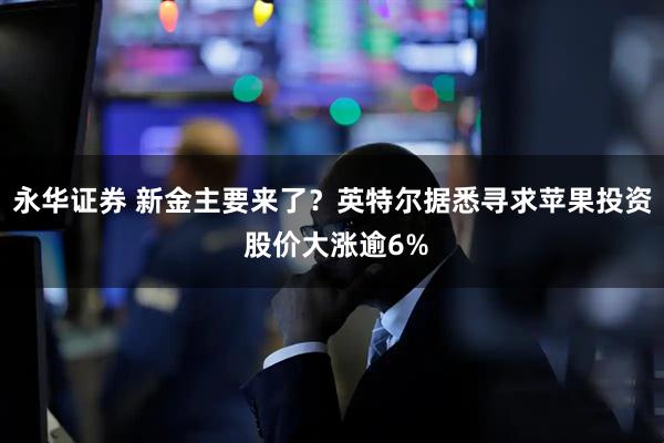 永华证券 新金主要来了？英特尔据悉寻求苹果投资 股价大涨逾6%