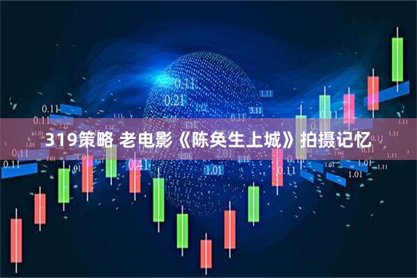319策略 老电影《陈奂生上城》拍摄记忆