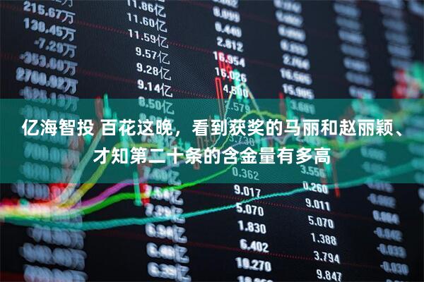 亿海智投 百花这晚，看到获奖的马丽和赵丽颖、才知第二十条的含金量有多高