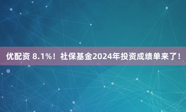 优配资 8.1%！社保基金2024年投资成绩单来了！