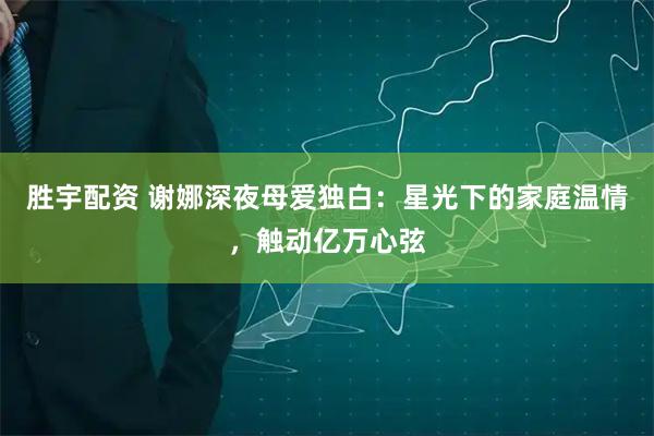 胜宇配资 谢娜深夜母爱独白：星光下的家庭温情，触动亿万心弦