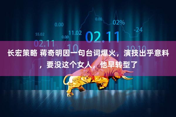长宏策略 蒋奇明因一句台词爆火，演技出乎意料，要没这个女人，他早转型了
