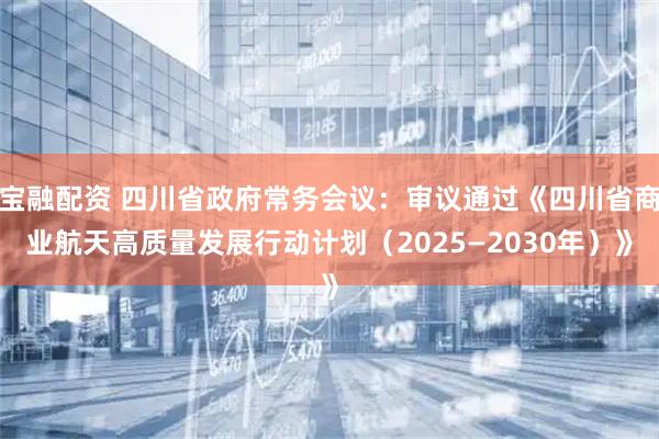 宝融配资 四川省政府常务会议：审议通过《四川省商业航天高质量发展行动计划（2025—2030年）》