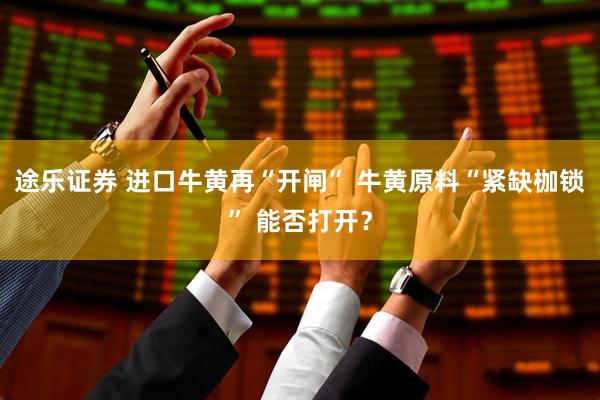 途乐证券 进口牛黄再“开闸” 牛黄原料“紧缺枷锁” 能否打开？