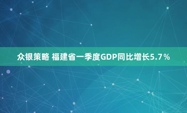 众银策略 福建省一季度GDP同比增长5.7％