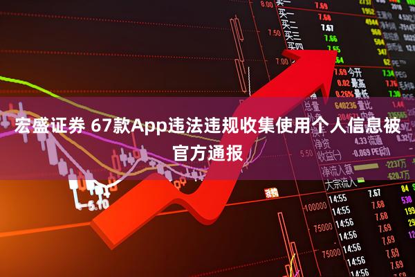 宏盛证券 67款App违法违规收集使用个人信息被官方通报