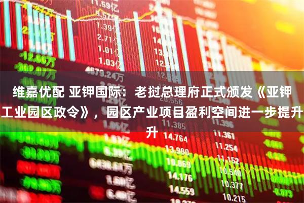 维嘉优配 亚钾国际：老挝总理府正式颁发《亚钾工业园区政令》，园区产业项目盈利空间进一步提升