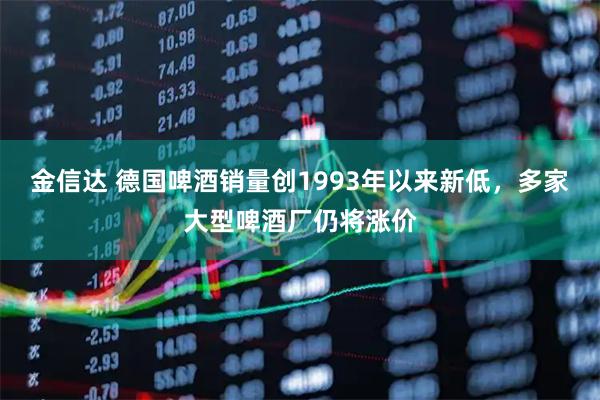 金信达 德国啤酒销量创1993年以来新低，多家大型啤酒厂仍将涨价
