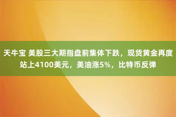 天牛宝 美股三大期指盘前集体下跌，现货黄金再度站上4100美元，美油涨5%，比特币反弹