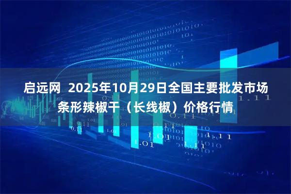 启远网  2025年10月29日全国主要批发市场条形辣椒干（长线椒）价格行情