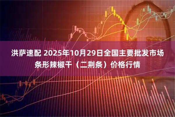 洪萨速配 2025年10月29日全国主要批发市场条形辣椒干（二荆条）价格行情