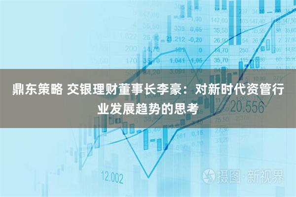 鼎东策略 交银理财董事长李豪：对新时代资管行业发展趋势的思考