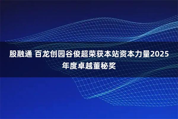 股融通 百龙创园谷俊超荣获本站资本力量2025年度卓越董秘奖