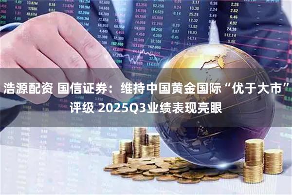 浩源配资 国信证券：维持中国黄金国际“优于大市”评级 2025Q3业绩表现亮眼