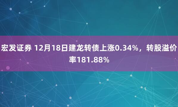 宏发证券 12月18日建龙转债上涨0.34%，转股溢价率181.88%