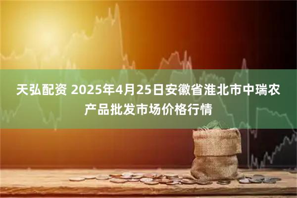 天弘配资 2025年4月25日安徽省淮北市中瑞农产品批发市场价格行情