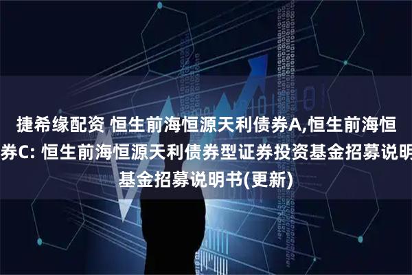 捷希缘配资 恒生前海恒源天利债券A,恒生前海恒源天利债券C: 恒生前海恒源天利债券型证券投资基金招募说明书(更新)