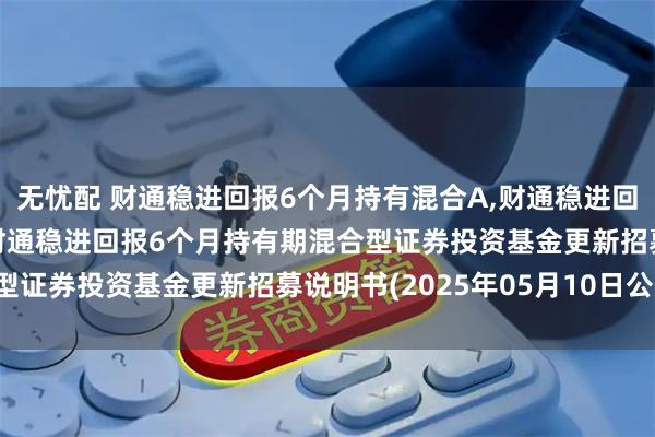 无忧配 财通稳进回报6个月持有混合A,财通稳进回报6个月持有混合C: 财通稳进回报6个月持有期混合型证券投资基金更新招募说明书(2025年05月10日公告)
