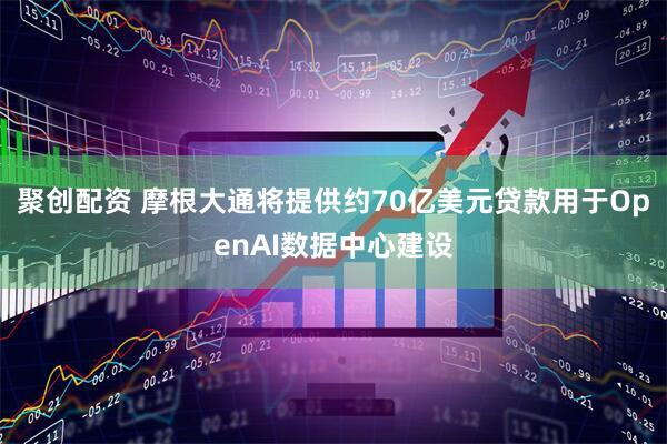 聚创配资 摩根大通将提供约70亿美元贷款用于OpenAI数据中心建设