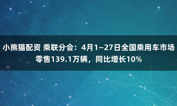 小熊猫配资 乘联分会：4月1—27日全国乘用车市场零售139.1万辆，同比增长10%