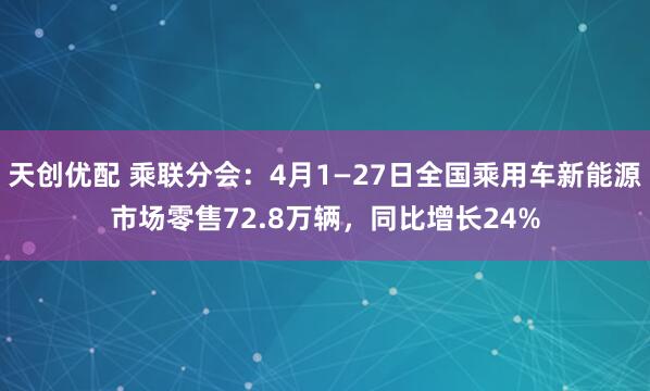 天创优配 乘联分会：4月1—27日全国乘用车新能源市场零售72.8万辆，同比增长24%