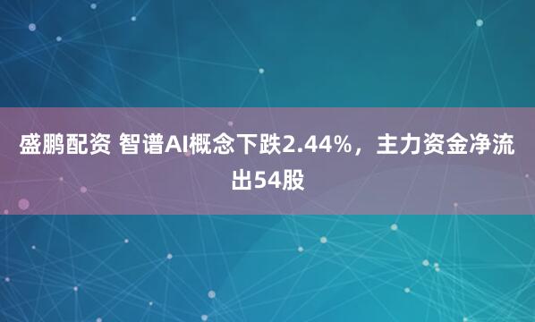 盛鹏配资 智谱AI概念下跌2.44%，主力资金净流出54股