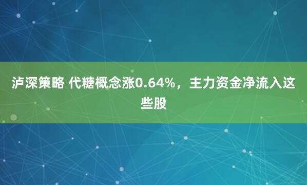 泸深策略 代糖概念涨0.64%，主力资金净流入这些股