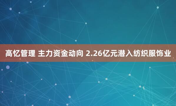 高忆管理 主力资金动向 2.26亿元潜入纺织服饰业