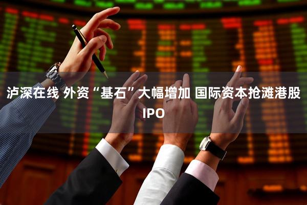 泸深在线 外资“基石”大幅增加 国际资本抢滩港股IPO