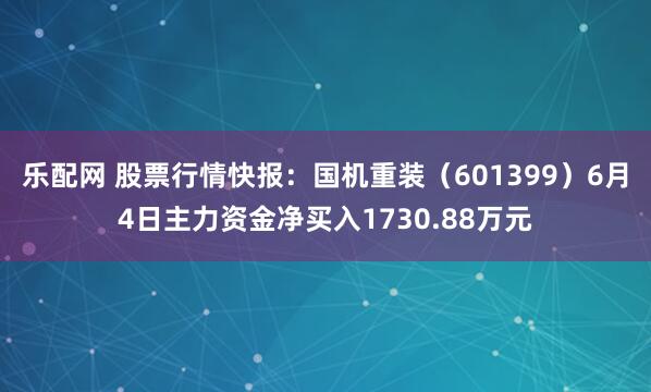 乐配网 股票行情快报:国机重装(601399)6月4日主力资金净买入1730.88万元