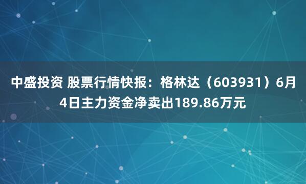 中盛投资 股票行情快报:格林达(603931)6月4日主力资金净卖出189.86万元