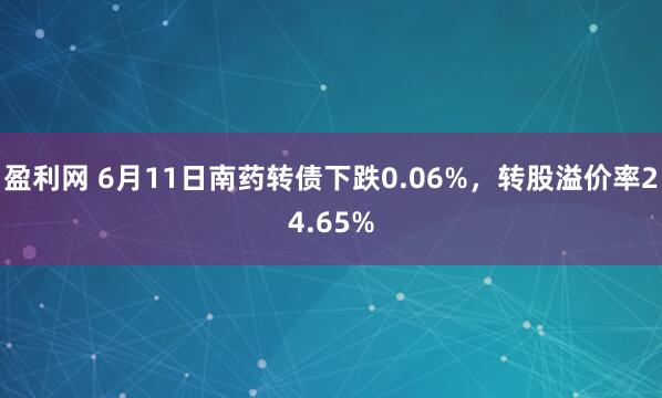 盈利网 6月11日南药转债下跌0.06%，转股溢价率24.65%