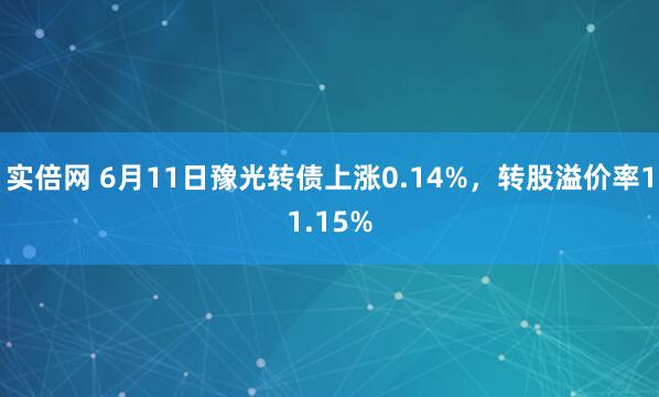 实倍网 6月11日豫光转债上涨0.14%，转股溢价率11.15%