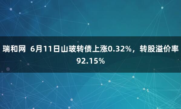瑞和网  6月11日山玻转债上涨0.32%，转股溢价率92.15%